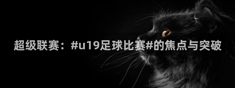 超级联赛：#u19足球比赛#的焦点与