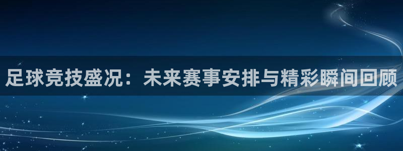 足球竞技盛况：未来赛事安排与精彩瞬间