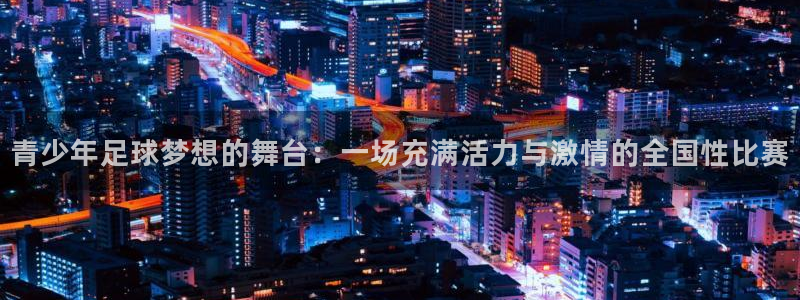 青少年足球梦想的舞台:一场充满活力与激情的全国性比赛