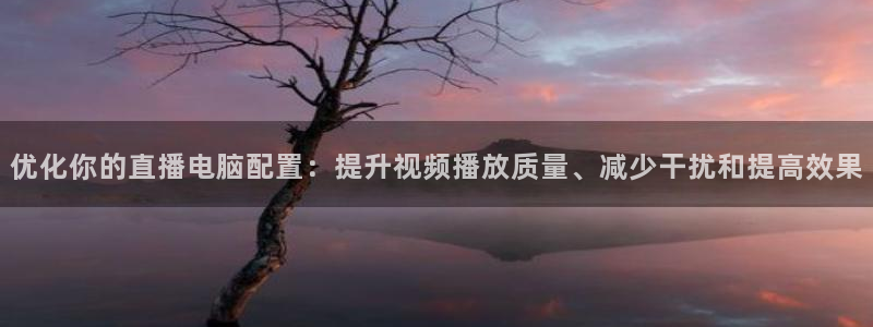 球神直播体育在线观看网址：优化你的直播电脑配置：提升视频播放质量、减少干扰和提高效果