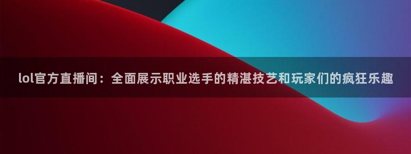 球神直播间：lol官方直播间：全面展示职业选手的精湛技艺和玩家们的疯狂乐趣
