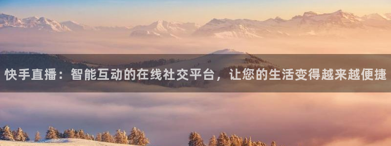球神直播体育在线观看足球：快手直播：智能互动的在线社交平台，让您的生活变得越来越便捷